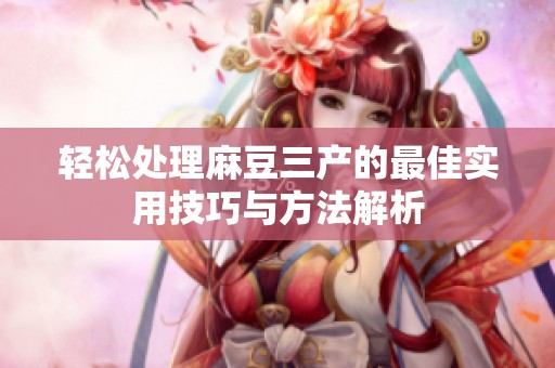 轻松处理麻豆三产的最佳实用技巧与方法解析