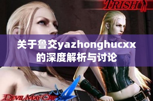 关于鲁交yazhonghucxx的深度解析与讨论
