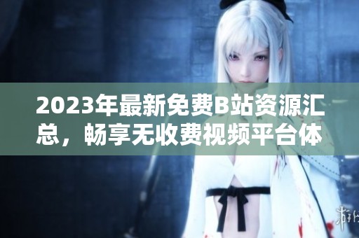 2023年最新免费B站资源汇总，畅享无收费视频平台体验