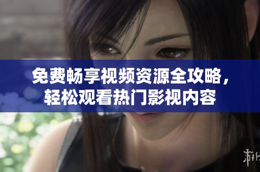 免费畅享视频资源全攻略，轻松观看热门影视内容