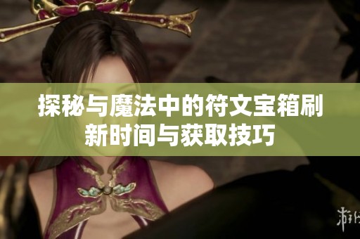 探秘与魔法中的符文宝箱刷新时间与获取技巧
