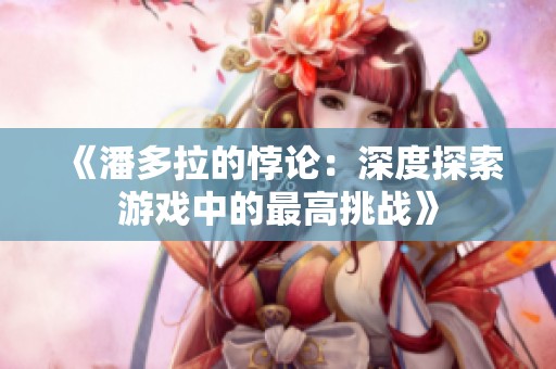 《潘多拉的悖论：深度探索游戏中的最高挑战》