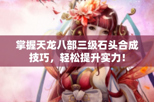 掌握天龙八部三级石头合成技巧，轻松提升实力！