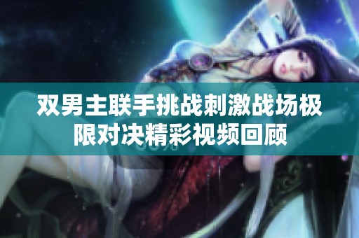 双男主联手挑战刺激战场极限对决精彩视频回顾