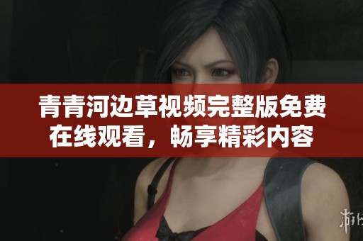 青青河边草视频完整版免费在线观看，畅享精彩内容
