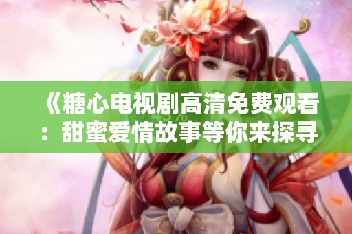 《糖心电视剧高清免费观看：甜蜜爱情故事等你来探寻》