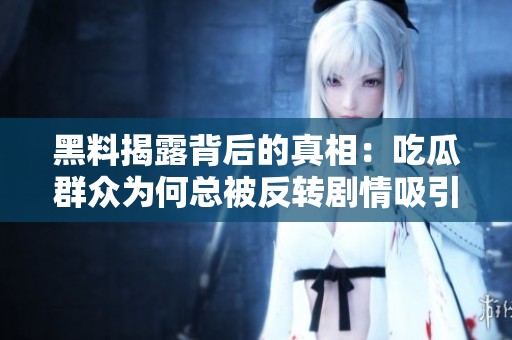 黑料揭露背后的真相：吃瓜群众为何总被反转剧情吸引