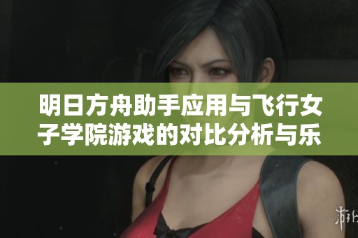 明日方舟助手应用与飞行女子学院游戏的对比分析与乐趣探讨