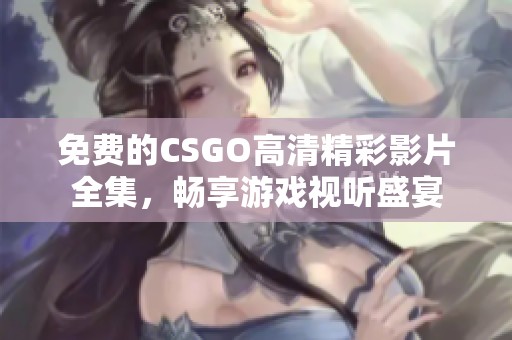免费的CSGO高清精彩影片全集，畅享游戏视听盛宴