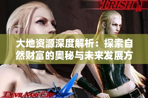 大地资源深度解析：探索自然财富的奥秘与未来发展方向