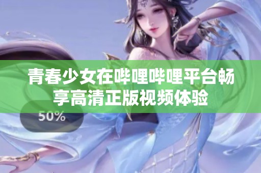 青春少女在哔哩哔哩平台畅享高清正版视频体验