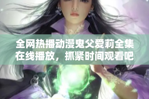 全网热播动漫鬼父爱莉全集在线播放，抓紧时间观看吧！