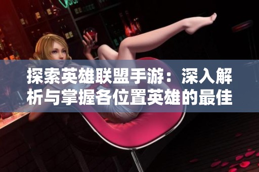 探索英雄联盟手游：深入解析与掌握各位置英雄的最佳策略