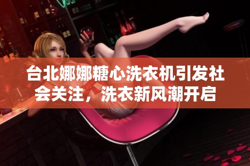 台北娜娜糖心洗衣机引发社会关注，洗衣新风潮开启