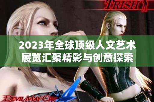 2023年全球顶级人文艺术展览汇聚精彩与创意探索