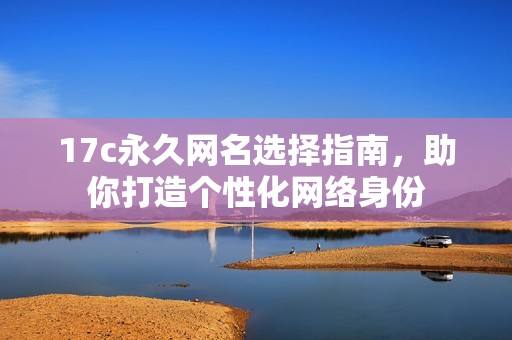17c永久网名选择指南，助你打造个性化网络身份