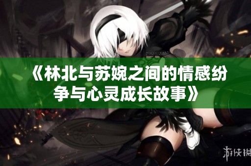 《林北与苏婉之间的情感纷争与心灵成长故事》