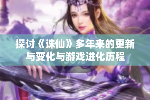 探讨《诛仙》多年来的更新与变化与游戏进化历程