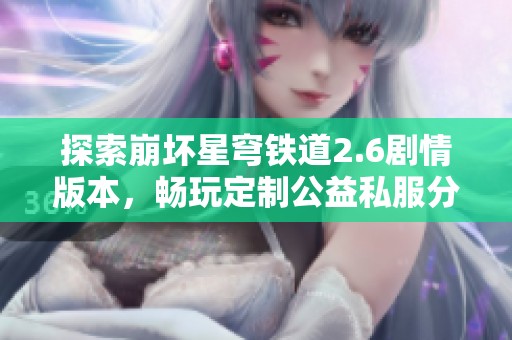 探索崩坏星穹铁道2.6剧情版本，畅玩定制公益私服分享