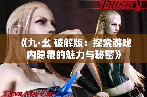 《九·幺 破解版：探索游戏内隐藏的魅力与秘密》