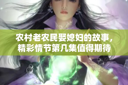 农村老农民娶媳妇的故事，精彩情节第几集值得期待