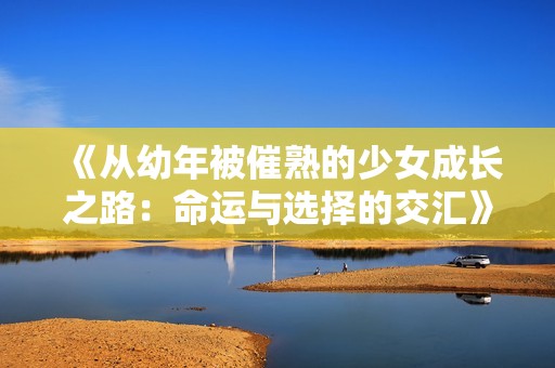 《从幼年被催熟的少女成长之路：命运与选择的交汇》