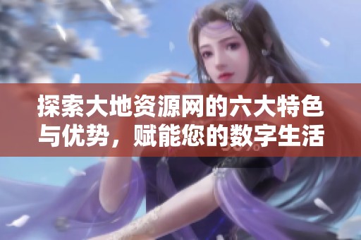 探索大地资源网的六大特色与优势，赋能您的数字生活