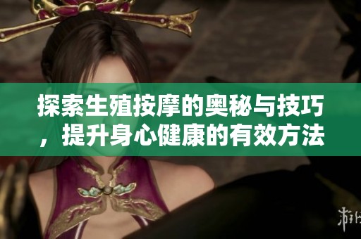 探索生殖按摩的奥秘与技巧，提升身心健康的有效方法