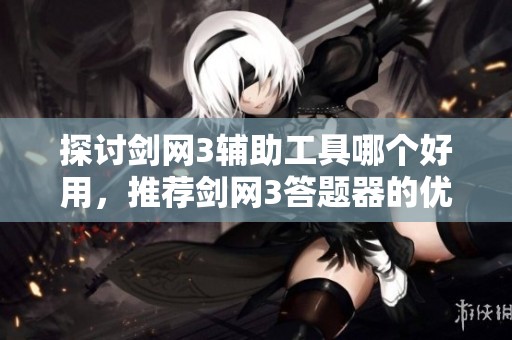 探讨剑网3辅助工具哪个好用，推荐剑网3答题器的优势与便捷性