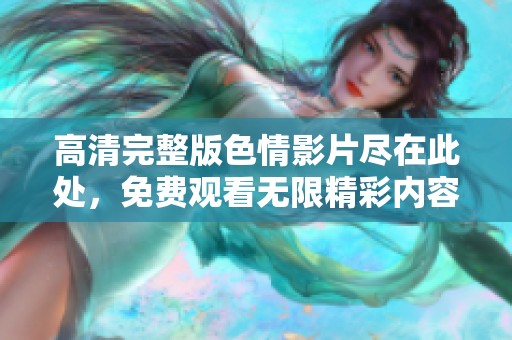 高清完整版色情影片尽在此处，免费观看无限精彩内容