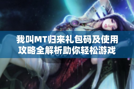 我叫MT归来礼包码及使用攻略全解析助你轻松游戏