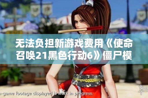 无法负担新游戏费用《使命召唤21黑色行动6》僵尸模式现已免费体验!