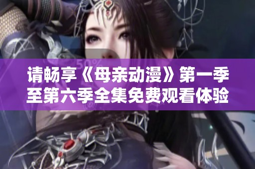 请畅享《母亲动漫》第一季至第六季全集免费观看体验
