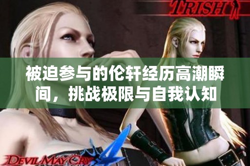 被迫参与的伦轩经历高潮瞬间，挑战极限与自我认知