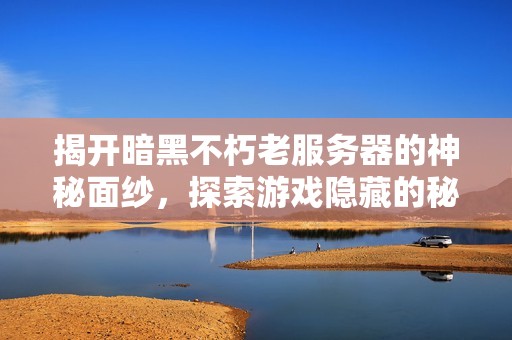 揭开暗黑不朽老服务器的神秘面纱，探索游戏隐藏的秘密地带