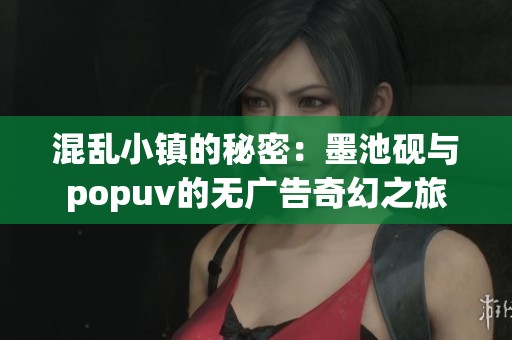 混乱小镇的秘密：墨池砚与popuv的无广告奇幻之旅