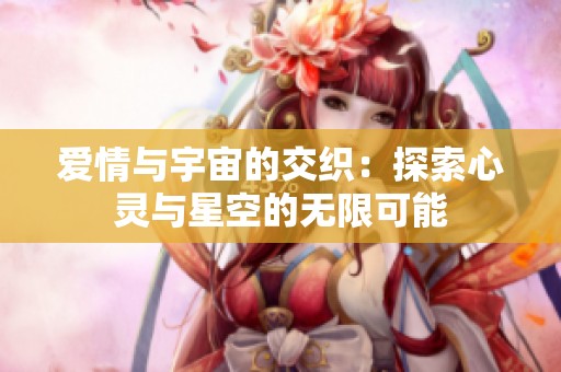 爱情与宇宙的交织：探索心灵与星空的无限可能