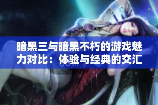 暗黑三与暗黑不朽的游戏魅力对比：体验与经典的交汇