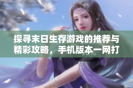 探寻末日生存游戏的推荐与精彩攻略，手机版本一网打尽
