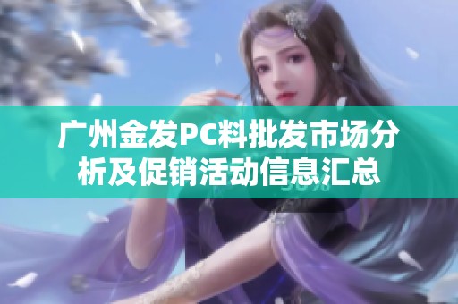 广州金发PC料批发市场分析及促销活动信息汇总