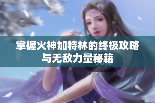 掌握火神加特林的终极攻略与无敌力量秘籍
