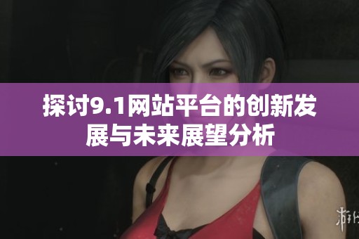 探讨9.1网站平台的创新发展与未来展望分析