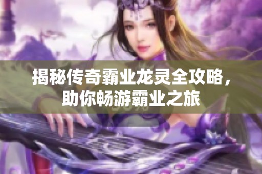 揭秘传奇霸业龙灵全攻略，助你畅游霸业之旅