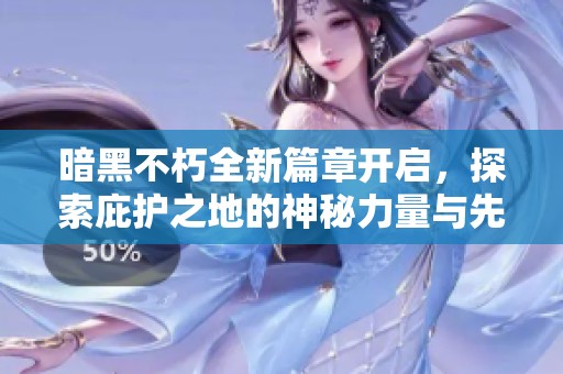 暗黑不朽全新篇章开启，探索庇护之地的神秘力量与先祖祝福