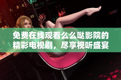免费在线观看么么哒影院的精彩电视剧，尽享视听盛宴