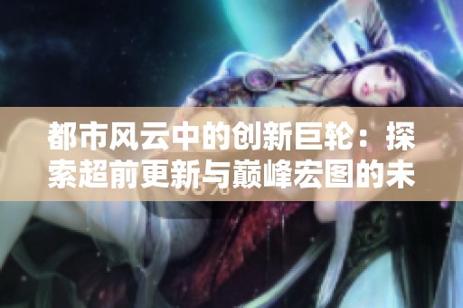 都市风云中的创新巨轮：探索超前更新与巅峰宏图的未来之路