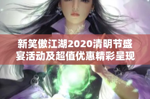 新笑傲江湖2020清明节盛宴活动及超值优惠精彩呈现