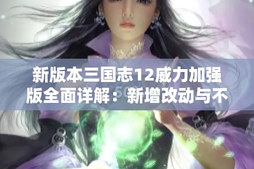 新版本三国志12威力加强版全面详解：新增改动与不足之处分析