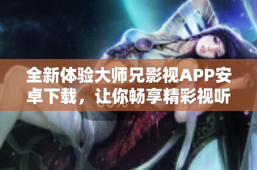 全新体验大师兄影视APP安卓下载，让你畅享精彩视听盛宴