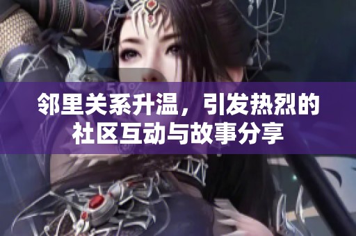 邻里关系升温，引发热烈的社区互动与故事分享